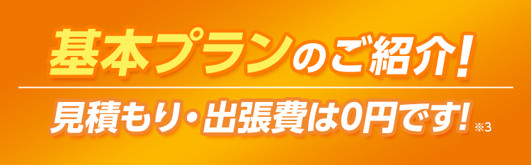 基本プランのご紹介！・見積もり出張費は0円です！